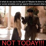 GOT Serio Forel Not Today with borders | And what do we say to the god of "Maybe its time to deal with your social anxieties and go spend time around other people"? NOT TODAY!!! | image tagged in got serio forel not today with borders | made w/ Imgflip meme maker