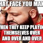 ANOTHER ONE | THAT FACE YOU MAKE; WHEN THEY KEEP PLAYING THEMSELVES OVER AND OVER AND OVER | image tagged in dj khaled | made w/ Imgflip meme maker