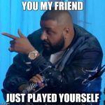 another one | YOU MY FRIEND; JUST PLAYED YOURSELF | image tagged in dj khaled | made w/ Imgflip meme maker