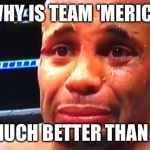 Daniel Cormier Crybaby | WHY IS TEAM 'MERICA; SO MUCH BETTER THAN ME? | image tagged in daniel cormier crybaby | made w/ Imgflip meme maker