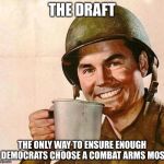Veteran Nation | THE DRAFT; THE ONLY WAY TO ENSURE ENOUGH DEMOCRATS CHOOSE A COMBAT ARMS MOS | image tagged in veteran nation | made w/ Imgflip meme maker