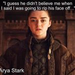 Arya Stark S7 E1  | "I guess he didn't believe me when I said I was going to rip his face off..."; ~ Arya Stark | image tagged in arya stark s7 e1 | made w/ Imgflip meme maker