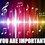 music | YOU ARE IMPORTANT | image tagged in music | made w/ Imgflip meme maker