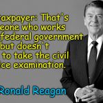 Ronald Reagan | The taxpayer: That's someone who works For the federal government but doesn't have to take the civil service examination. ~ Ronald Reagan | image tagged in ronald reagan | made w/ Imgflip meme maker