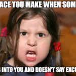 pissed off girl | THE FACE YOU MAKE WHEN SOMEONE; BUMPS INTO YOU AND DOESN'T SAY EXCUSE ME | image tagged in pissed off girl | made w/ Imgflip meme maker