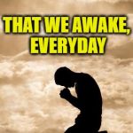 Morning Prayer | LET US PRAY; THAT WE AWAKE, EVERYDAY | image tagged in morning prayer | made w/ Imgflip meme maker