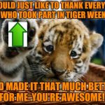 I've gained at least 25k points this week, so thank you all very much! Tiger Week comes to a close . . . a TigerLegend1046 event | I WOULD JUST LIKE TO THANK EVERYONE WHO TOOK PART IN TIGER WEEK; AND MADE IT THAT MUCH BETTER FOR ME. YOU'RE AWESOME!! | image tagged in tiger week,tigerlegend1046,thank you,tigers,its been grrrrreat fun,can we do it again some time | made w/ Imgflip meme maker