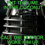 Dalek Lawyer | PUT THE LIME IN THE COCONUT; CALL THE DOCTOR, WOKE HIM UP. | image tagged in dalek lawyer | made w/ Imgflip meme maker