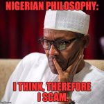 Nigerian President | NIGERIAN PHILOSOPHY:; I THINK, THEREFORE I SCAM. | image tagged in nigerian president | made w/ Imgflip meme maker