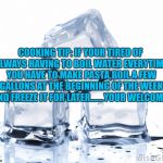 ice cubes | COOKING TIP: IF YOUR TIRED OF ALWAYS HAVING TO BOIL WATER EVERYTIME YOU HAVE TO MAKE PASTA,BOIL A FEW GALLONS AT THE BEGINNING OF THE WEEK AND FREEZE IT FOR LATER.......YOUR WELCOME! | image tagged in ice cubes,cooking,time saver,funny,funny memes,memes | made w/ Imgflip meme maker