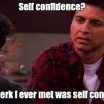 Ray Barone said it well. | Self confidence? Every jerk i ever met was self confident | image tagged in ray barone | made w/ Imgflip meme maker