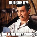 The philosophy of vulgarity | VULGARITY; DOES NOT MAKE ONE A PHILOSOPHER | image tagged in rhett butler,vulgarity,memes | made w/ Imgflip meme maker