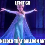 elsa let it go | LET IT GO; WHO NEEDED THAT BALLOON ANYWAY | image tagged in elsa let it go | made w/ Imgflip meme maker