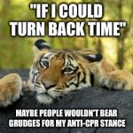 If only I could.. | "IF I COULD TURN BACK TIME"; MAYBE PEOPLE WOULDN'T BEAR GRUDGES FOR MY ANTI-CPR STANCE | image tagged in confession tiger,memes,animals,funny,tiger week,true story | made w/ Imgflip meme maker