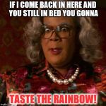 Madea | IF I COME BACK IN HERE AND YOU STILL IN BED YOU GONNA; TASTE THE RAINBOW! | image tagged in madea | made w/ Imgflip meme maker