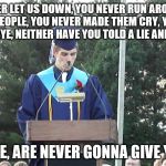 Graduation Speeches In A Nutshell | YOU NEVER LET US DOWN, YOU NEVER RUN AROUND AND DESERT PEOPLE, YOU NEVER MADE THEM CRY, YOU NEVER SAID GOODBYE, NEITHER HAVE YOU TOLD A LIE AND HURT THEM; AND WE, ARE NEVER GONNA GIVE YOU UP | image tagged in graduation speech,graduation,speech,rickroll,rick astley,never gonna give you up | made w/ Imgflip meme maker