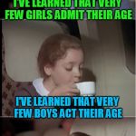 airplane coffee black | I'VE LEARNED THAT VERY FEW GIRLS ADMIT THEIR AGE; I'VE LEARNED THAT VERY FEW BOYS ACT THEIR AGE; WELL I AM ONLY 7 | image tagged in airplane coffee black | made w/ Imgflip meme maker