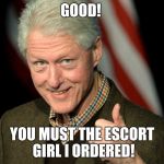 Bill Clinton thumbs up | GOOD! YOU MUST THE ESCORT GIRL I ORDERED! | image tagged in bill clinton thumbs up | made w/ Imgflip meme maker
