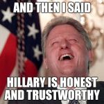 bill clinton laughing economy fix czar adviser Hillary neolibera | AND THEN I SAID; HILLARY IS HONEST AND TRUSTWORTHY | image tagged in bill clinton laughing economy fix czar adviser hillary neolibera | made w/ Imgflip meme maker