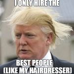 Donald Trump 1 | I ONLY HIRE THE BEST PEOPLE     (LIKE MY HAIRDRESSER) | image tagged in donald trump 1 | made w/ Imgflip meme maker
