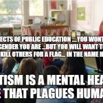 Teachers TvLand | THE EFFECTS OF PUBLIC EDUCATION ....YOU WONT KNOW WHAT GENDER YOU ARE ...BUT YOU WILL WANT TO STEAL BEAT AND KILL OTHERS FOR A FLAG... IN THE NAME HUMANITY; STATISM IS A MENTAL HEALTH ISSUE THAT PLAGUES HUMANITY | image tagged in teachers tvland | made w/ Imgflip meme maker