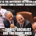Bibi | WHAT IS THE DIFFERENCE BETWEEN A NAZIS SOCIALIST AND A ZIONIST SOCIALIST? ZIONIST SOCIALIST ARE THE FUNNY ONES | image tagged in bibi | made w/ Imgflip meme maker