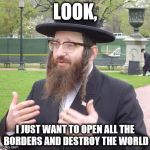 Jewish Dude | LOOK, I JUST WANT TO OPEN ALL THE BORDERS AND DESTROY THE WORLD | image tagged in jewish dude | made w/ Imgflip meme maker