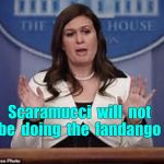 WH: Scaramucci won't be doing fandango | Scaramucci  will  not  be  doing  the  fandango . | image tagged in sarah huckabee sanders,anthony scaramucci,memes,queen | made w/ Imgflip meme maker
