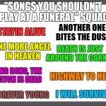 How many more can we think of? | "SONGS YOU SHOULDN'T PLAY AT A FUNERAL" SQUAD; ANOTHER ONE BITES THE DUST; STAYIN ALIVE; DEATH IS JUST AROUND THE CORNER; ONE MORE ANGEL IN HEAVEN; HIGHWAY TO HELL; DING DONG, THE WITCH IS DEAD; FOREVER YOUNG; I WILL SURVIVE | image tagged in white background,funeral | made w/ Imgflip meme maker