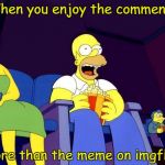 Anyone else have these moments? | When you enjoy the comments; more than the meme on imgflip. | image tagged in homer simpson popcorn,memes,comments,imgflip | made w/ Imgflip meme maker