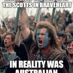 Patriotism?  | WHO KNEW THE LEADER OF THE SCOTTS IN BRAVEHEART; IN REALITY WAS AUSTRALIAN | image tagged in braveheart mel gibson | made w/ Imgflip meme maker