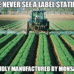 Farmer | WE NEVER SEE A LABEL STATING:; PROUDLY MANUFACTURED BY MONSANTO | image tagged in farmer | made w/ Imgflip meme maker