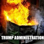 Dumpster Fire | TRUMP ADMINISTRATION | image tagged in dumpster fire | made w/ Imgflip meme maker
