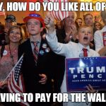 Young Trump Supporters | HEY, HOW DO YOU LIKE ALL OF US; HAVING TO PAY FOR THE WALL? | image tagged in young trump supporters | made w/ Imgflip meme maker