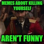 Captian Kiva | MEMES ABOUT KILLING YOURSELF; AREN'T FUNNY | image tagged in captian kiva | made w/ Imgflip meme maker