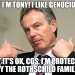Tony Blair Me | HI I'M TONY! I LIKE GENOCIDE! BUT IT'S OK, COS, I'M PROTECTED BY THE ROTHSCHILD FAMILY! | image tagged in tony blair me | made w/ Imgflip meme maker