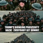 Dunkirk | IS THAT...IS THAT TRUMP STANDING UP TO THE WASHINGTON ESTABLISHMENT AND MAKING AMERICA GREAT AGAIN? TRUMP'S BRINGING PROSPERITY BACK!   EVERYBODY GET DOWN!! | image tagged in dunkirk | made w/ Imgflip meme maker