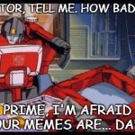 Optimus Prime | PERCEPTOR, TELL ME. HOW BAD IS IT? PRIME, I'M AFRAID YOUR MEMES ARE... DANK! | image tagged in optimus prime | made w/ Imgflip meme maker