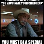 Special Kind of Stupid | "YOU WOULDN'T VACCINATE YOUR CARS, SO WHY WOULD YOU VACCINATE YOUR CHILDREN?"; YOU MUST BE A SPECIAL KIND OF STUPID | image tagged in special kind of stupid | made w/ Imgflip meme maker