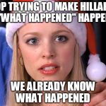 Stop trying to make fetch happen | STOP TRYING TO MAKE HILLARY'S "WHAT HAPPENED" HAPPEN; WE ALREADY KNOW WHAT HAPPENED | image tagged in stop trying to make fetch happen | made w/ Imgflip meme maker