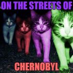 Wrong Neighborhood RayCats | ON THE STREETS OF; CHERNOBYL | image tagged in wrong neighborhood raycats,memes | made w/ Imgflip meme maker