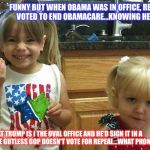 The girls | FUNNY BUT WHEN OBAMA WAS IN OFFICE, REPUBLICANS VOTED TO END OBAMACARE...KNOWING HE'D VETO IT; NOW THAT TRUMP IS I THE OVAL OFFICE AND HE'D SIGN IT IN A HEARTBEAT...THE GUTLESS GOP DOESN'T VOTE FOR REPEAL...WHAT PHONIES! | image tagged in the girls | made w/ Imgflip meme maker