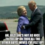 Hillary Joe Biden | AH, JEEZ! SHE'S NOT AS NICE TO FEEL UP ON THEN ALL THE OTHER GUYS' WIVES I'VE FELT UP! | image tagged in hillary joe biden | made w/ Imgflip meme maker