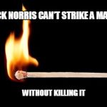 Chuck Norris match | CHUCK NORRIS CAN'T STRIKE A MATCH; WITHOUT KILLING IT | image tagged in match,chuck norris,memes | made w/ Imgflip meme maker