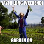 garden Jill | YAY! A LONG WEEKEND! GARDEN ON | image tagged in garden jill | made w/ Imgflip meme maker