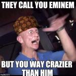 Drugs Crazy Guy | THEY CALL YOU EMINEM; BUT YOU WAY CRAZIER THAN HIM | image tagged in drugs crazy guy,scumbag | made w/ Imgflip meme maker
