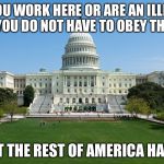 capitol hill | IF YOU WORK HERE OR ARE AN ILLEGAL ALIEN YOU DO NOT HAVE TO OBEY THE LAWS; THAT THE REST OF AMERICA HAS TO | image tagged in capitol hill | made w/ Imgflip meme maker