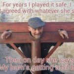 Punishable Offences | For years I played it safe. I just agreed with whatever she said. Then on day she says.   "My bum's getting a bit big" | image tagged in punishable offences | made w/ Imgflip meme maker