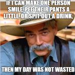 Sam Elliot happy birthday | IF I CAN MAKE ONE PERSON SMILE, PEE THEIR PANTS A LITTLE, OR SPIT OUT A DRINK, THEN MY DAY WAS NOT WASTED | image tagged in morning,sam elliot,memes,funny memes,funny,good morning | made w/ Imgflip meme maker
