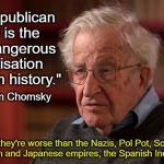 Noam Chomsky | "The Republican Party is the most dangerous organisation in human history."; Noam Chomsky; Really? So they're worse than the Nazis, Pol Pot, Soviet Russia, the Mongolian and Japanese empires, the Spanish Inquisition, etc.? | image tagged in noam chomsky | made w/ Imgflip meme maker
